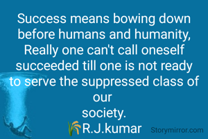 Success means bowing down before humans and humanity,
Really one can't call oneself succeeded till one is not ready
to serve the suppressed class of our 
society.
 🌾R.J.kumar 
Sasaram
