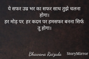 ये सफर उम्र भर का सफर साथ तुझे चलना होगा। 
हर मोड़ पर, हर कदम पर हमसफर बनना सिर्फ तू 





Bhawana Raizada