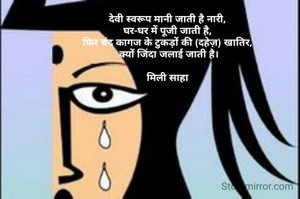 देवी स्वरूप मानी जाती है नारी,
घर-घर में पूजी जाती है,
फिर चंद कागज के टुकड़ों की (दहेज़) खातिर,
 क्यों जिंदा जलाई जाती है।

मिली साहा