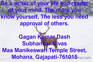 Be a writer of your life and reader of your mind. The more you know yourself, The less you need approval of others.

Gagan Kumar Dash
Subhankar Nivas
Maa Manikeswari Temple Street,
Mohana, Gajapati-761015