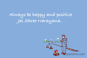 Always be happy and positive 
Jai Shree Narayana..