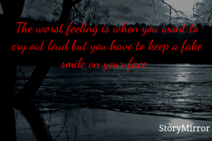 The worst feeling is when you want to cry out loud but you have to keep a fake smile on your face .

