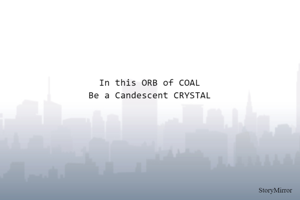 In this ORB of COAL
Be a Candescent CRYSTAL