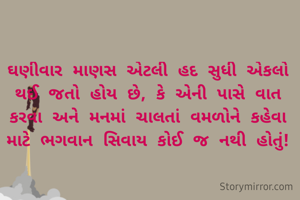 ઘણીવાર માણસ એટલી હદ સુધી એકલો થઈ જતો હોય છે, કે એની પાસે વાત કરવા અને મનમાં ચાલતાં વમળોને કહેવા માટે ભગવાન સિવાય કોઈ જ નથી હોતું!