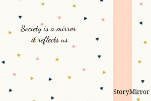 Society is a mirror 
it reflects us