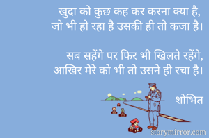 खुदा को कुछ कह कर करना क्या है,
जो भी हो रहा है उसकी ही तो कजा है।

सब सहेंगे पर फिर भी खिलते रहेंगे,
आखिर मेरे को भी तो उसने ही रचा है।

शोभित