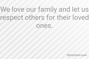 We love our family and let us respect others for their loved ones.