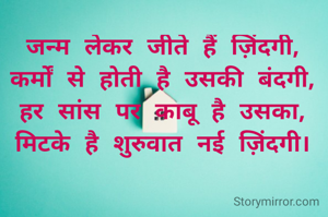 जन्म लेकर जीते हैं ज़िंदगी,
कर्मों से होती है उसकी बंदगी,
हर सांस पर काबू है उसका,
मिटके है शुरुवात नई ज़िंदगी।