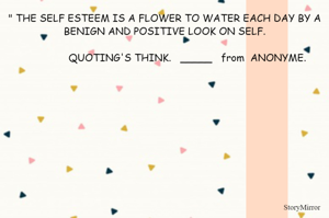 " THE SELF ESTEEM IS A FLOWER TO WATER EACH DAY BY A BENIGN AND POSITIVE LOOK ON SELF.

                QUOTING'S THINK.   _____   from  ANONYME. 