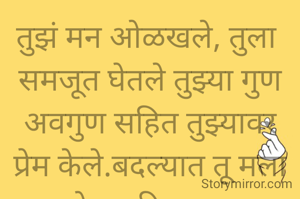 तुझं मन ओळखले, तुला 
समजूत घेतले तुझ्या गुण
अवगुण सहित तुझ्यावर
प्रेम केले.बदल्यात तू मला
वेदना दिलासा.
प्रभावती संदिप वडवळे
