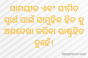ସାମୟୀକ ଏବଂ ସୀମିତ ସ୍ୱାର୍ଥ ପାଇଁ ସାମୁହିକ ହିତ କୁ ଅଣଦେଖା କରିବା ରାଷ୍ଟ୍ରହିତ ନୁହେଁ।