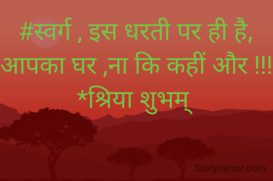 #स्वर्ग , इस धरती पर ही है,
आपका घर ,ना कि कहीं और !!!
*श्रिया शुभम् 
