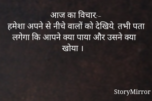 आज का विचार:-
हमेशा अपने से नीचे वालों को देखिये, तभी पता लगेगा कि आपने क्या पाया और उसने क्या खोया ।   