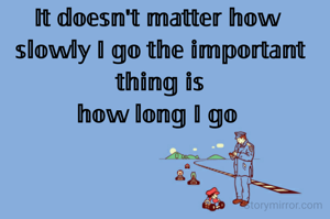 𝕀𝕥 𝕕𝕠𝕖𝕤𝕟'𝕥 𝕞𝕒𝕥𝕥𝕖𝕣 𝕙𝕠𝕨 
𝕤𝕝𝕠𝕨𝕝𝕪 𝕀 𝕘𝕠 𝕥𝕙𝕖 𝕚𝕞𝕡𝕠𝕣𝕥𝕒𝕟𝕥 𝕥𝕙𝕚𝕟𝕘 𝕚𝕤
𝕙𝕠𝕨 𝕝𝕠𝕟𝕘 𝕀 𝕘𝕠 
