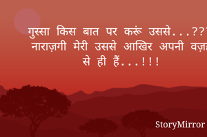 गुस्सा किस बात पर करूं उससे...???
नाराज़गी मेरी उससे आखिर अपनी वज़ह से ही हैं...!!!