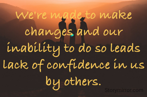 We're made to make changes and our inability to do so leads lack of confidence in us by others.