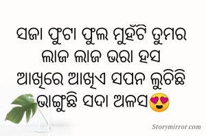 ସଜା ଫୁଟା ଫୁଲ ମୁହଁଟି ତୁମର 
ଲାଜ ଲାଜ ଭରା ହସ 
ଆଖିରେ ଆଖିଏ ସପନ ଲୁଚିଛି 
ଭାଙ୍ଗୁଛି ସଦା ଅଳସ😍
