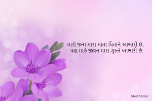 મારો જન્મ મારા માતા પિતાને આભારી છે, 
પણ મારું જીવન મારા ગુરુને આભારી છે.