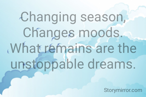 Changing season, Changes moods.
What remains are the unstoppable dreams.