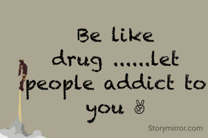 Be like drug ......let people addict to you ✌