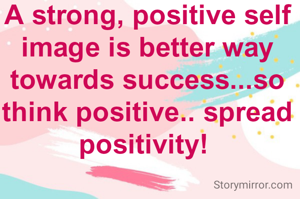 A strong, positive self image is better way towards success...so think positive.. spread positivity! 