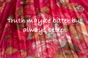 Truth may be bitter but always better.
