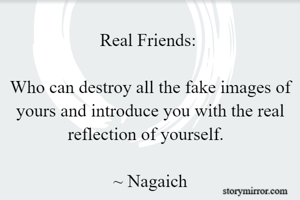 Real Friends: 

Who can destroy all the fake images of yours and introduce you with the real reflection of yourself.  
                                                              ~ Nagaich
