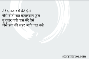 तेरे इन्तजार में बेठे ऐसे 
जैसे बीती रात कमलदाल फूल
तू गुजर गयी पास मेरे ऐसे
जैसे हवा की लहर आके चल बसे 

