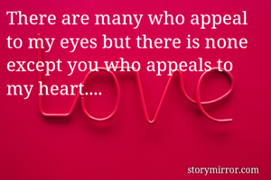 There are many who appeal to my eyes but there is none except you who appeals to my heart....