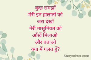 कुछ समझों
मेरी इन हालातों को
जरा देखों
मेरी मासूमियत को
आँखें मिलाओ 
और बताओ
क्या मैं गलत हूँ?
