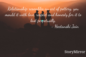 Relationship resembles an art of pottery, you mould it with love, respect and honesty for it to last perpetually.
                                     - Heetanshi Jain