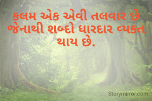 કલમ એક એવી તલવાર છે જેનાથી શબ્દો ધારદાર વ્યકત થાય છે.