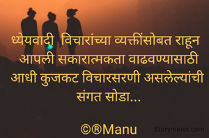 ध्येयवादी  विचारांच्या व्यक्तींसोबत राहून  
आपली सकारात्मकता वाढवण्यासाठी आधी कुजकट विचारसरणी असलेल्यांची 
संगत सोडा...

©®Manu