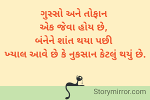 ગુસ્સો અને તોફાન 
એક જેવા હોય છે, 
બંનેને શાંત થયા પછી 
ખ્યાલ આવે છે કે નુકસાન કેટલું થયું છે.