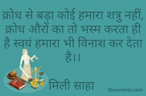 क्रोध से बड़ा कोई हमारा शत्रु नहीं, क्रोध औरों का तो भस्म करता ही है स्वयं हमारा भी विनाश कर देता है।।

मिली साहा 