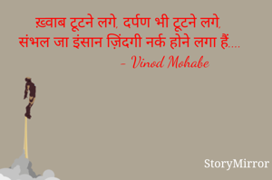 ख़्वाब टूटने लगे, दर्पण भी टूटने लगे,
संभल जा इंसान ज़िंदगी नर्क होने लगा हैं....
                 - Vinod Mohabe 