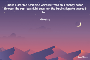 Those distorted scribbled words written on a shabby paper, through a restless night gave her the inspiration she yearned for...

-Mystry