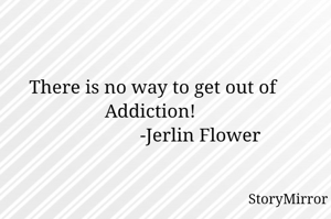 There is no way to get out of Addiction! 
                    -Jerlin Flower