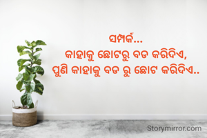 ସମ୍ପର୍କ...
କାହାକୁ ଛୋଟରୁ ବଡ କରିଦିଏ,
ପୁଣି କାହାକୁ ବଡ ରୁ ଛୋଟ କରିଦିଏ..