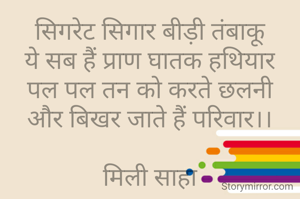सिगरेट सिगार बीड़ी तंबाकू
ये सब हैं प्राण घातक हथियार
पल पल तन को करते छलनी
और बिखर जाते हैं परिवार।।

मिली साहा