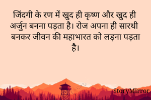 जिंदगी के रण में खुद ही कृष्ण और खुद ही अर्जुन बनना पड़ता है। रोज अपना ही सारथी बनकर जीवन की महाभारत को लड़ना पड़ता है।