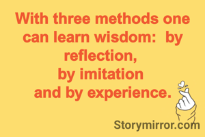 With three methods one can learn wisdom:  by reflection, 
by imitation 
and by experience.

