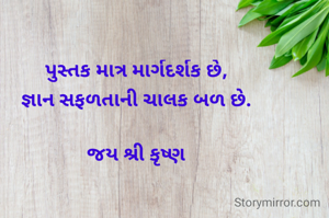 પુસ્તક માત્ર માર્ગદર્શક છે,
જ્ઞાન સફળતાની ચાલક બળ છે.

જય શ્રી કૃષ્ણ