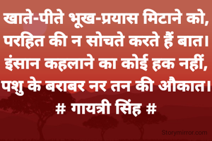 खाते-पीते भूख-प्रयास मिटाने को,
परहित की न सोचते करते हैं बात। इंसान कहलाने का कोई हक नहीं,
पशु के बराबर नर तन की औकात।
# गायत्री सिंह #