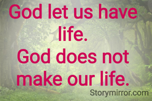 God let us have life.
God does not make our life.