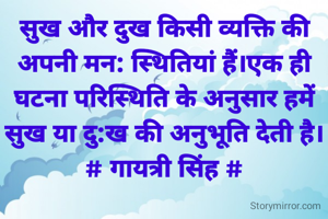 सुख और दुख किसी व्यक्ति की
अपनी मन: स्थितियां हैं।एक ही
घटना परिस्थिति के अनुसार हमें
सुख या दु:ख की अनुभूति देती है।
# गायत्री सिंह #