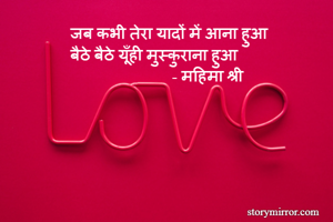  जब कभी तेरा यादों में आना हुआ
 बैठे बैठे यूँही मुस्कुराना हुआ
                          - महिमा श्री
