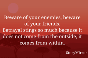 Beware of your enemies, beware of your friends.
Betrayal stings so much because it does not come from the outside, it comes from within.