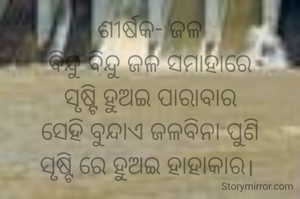 ଶୀର୍ଷକ- ଜଳ
ବିନ୍ଦୁ ବିନ୍ଦୁ ଜଳ ସମାହାରେ
ସୃଷ୍ଟି ହୁଅଇ ପାରାବାର
ସେହି ବୁନ୍ଦାଏ ଜଳବିନା ପୁଣି
ସୃଷ୍ଟି ରେ ହୁଅଇ ହାହାକାର। 
 
                             ନାରାୟଣ ଚନ୍ଦ୍ର ନାୟକ
                             ଜାମସେଦପୁର