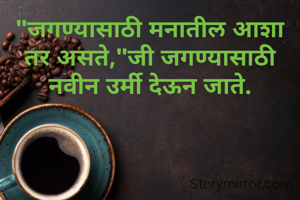 "जगण्यासाठी मनातील आशा तर असते,"जी जगण्यासाठी नवीन उर्मी देऊन जाते.
